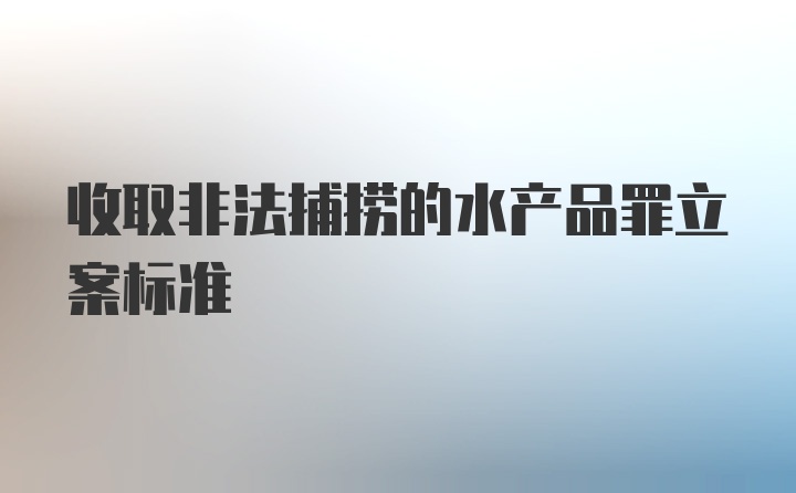 收取非法捕捞的水产品罪立案标准