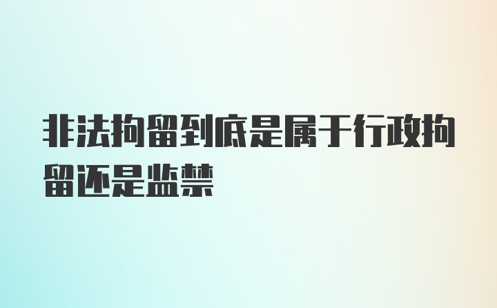 非法拘留到底是属于行政拘留还是监禁