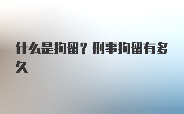 什么是拘留？刑事拘留有多久