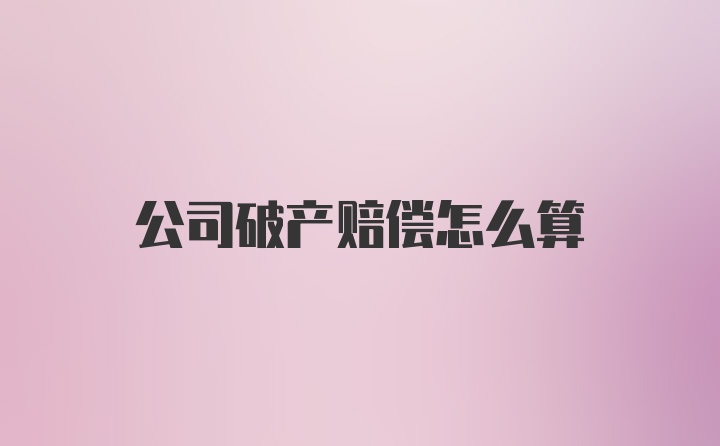 公司破产赔偿怎么算