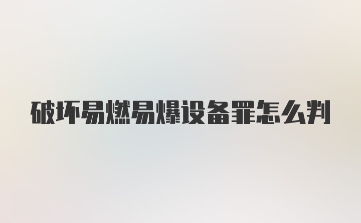 破坏易燃易爆设备罪怎么判