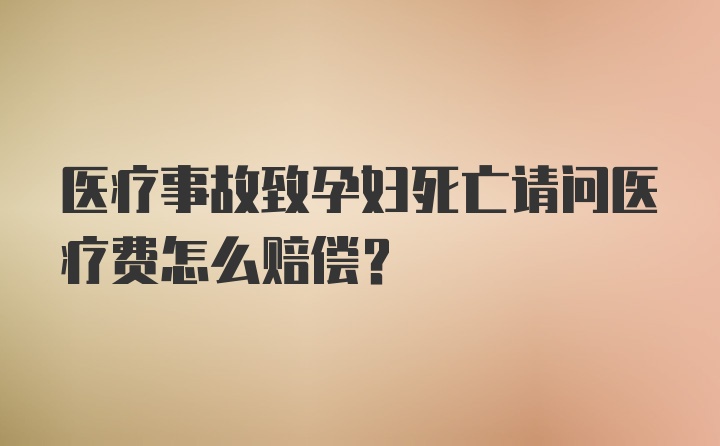 医疗事故致孕妇死亡请问医疗费怎么赔偿？