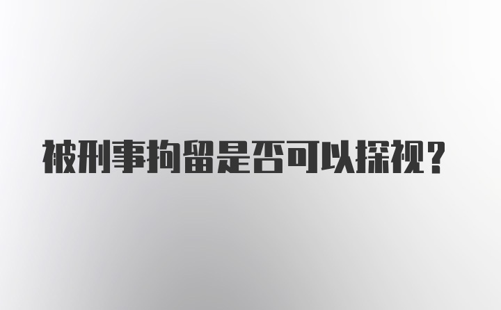 被刑事拘留是否可以探视？