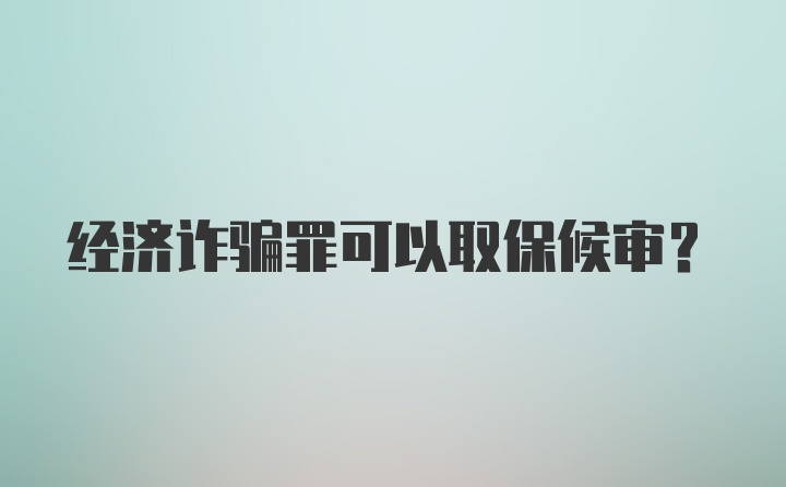 经济诈骗罪可以取保候审？