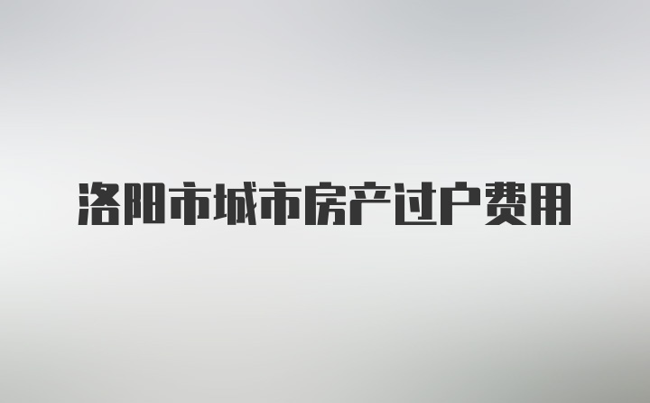 洛阳市城市房产过户费用