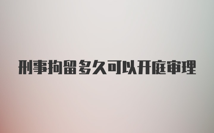 刑事拘留多久可以开庭审理