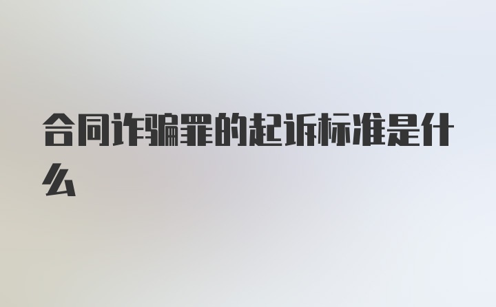 合同诈骗罪的起诉标准是什么