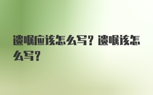 遗嘱应该怎么写？遗嘱该怎么写？