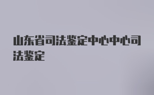 山东省司法鉴定中心中心司法鉴定