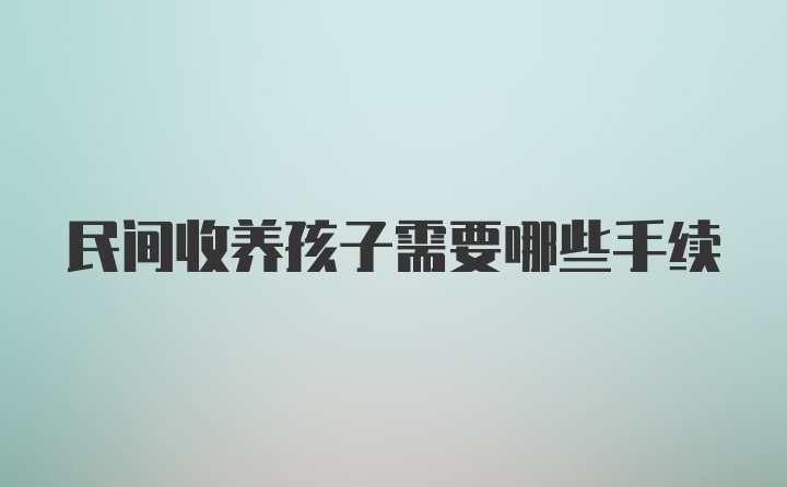 民间收养孩子需要哪些手续