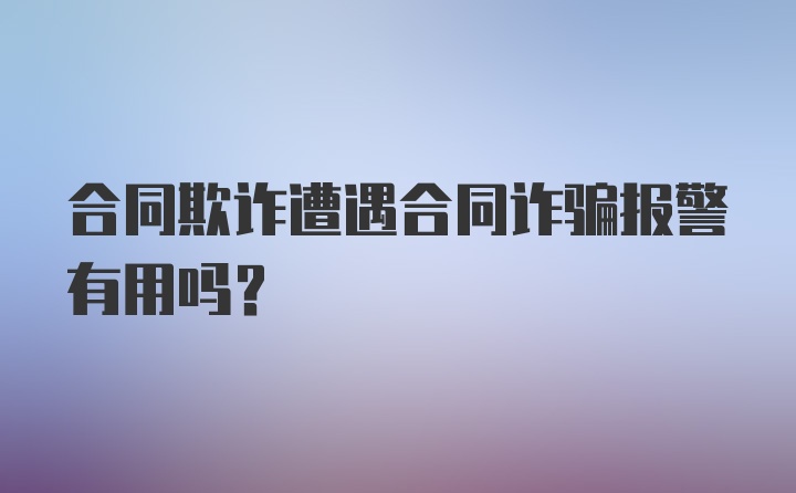 合同欺诈遭遇合同诈骗报警有用吗？