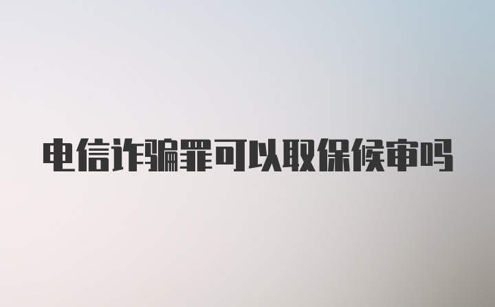 电信诈骗罪可以取保候审吗