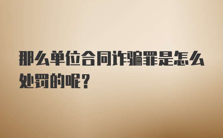 那么单位合同诈骗罪是怎么处罚的呢？