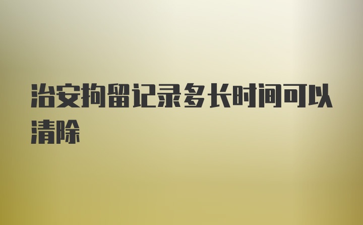 治安拘留记录多长时间可以清除