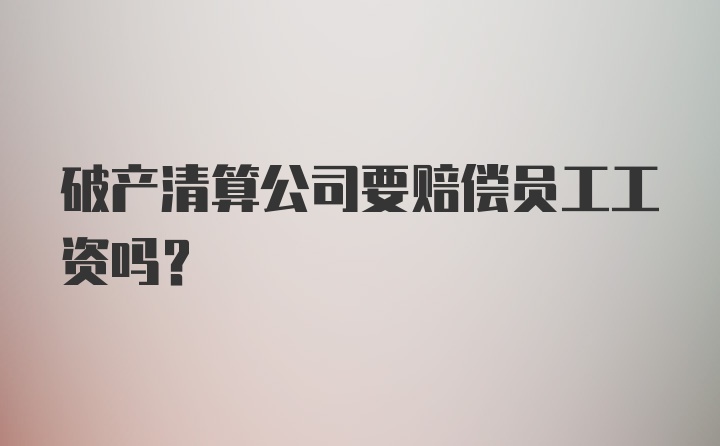 破产清算公司要赔偿员工工资吗？