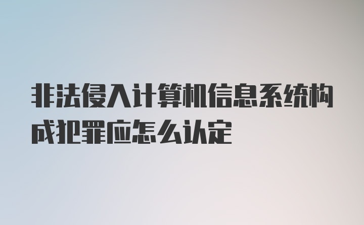 非法侵入计算机信息系统构成犯罪应怎么认定