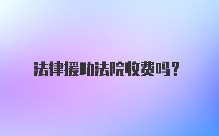 法律援助法院收费吗？