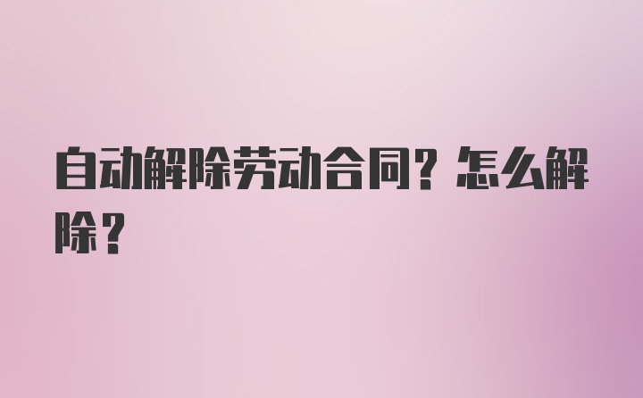 自动解除劳动合同？怎么解除？