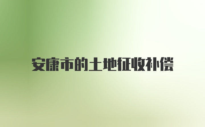 安康市的土地征收补偿