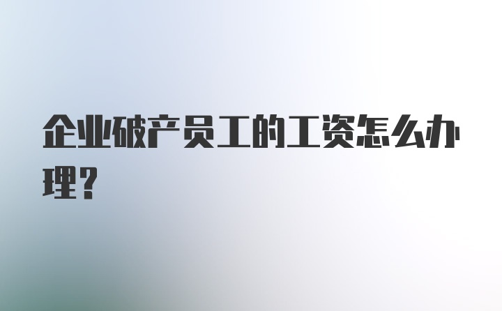 企业破产员工的工资怎么办理？