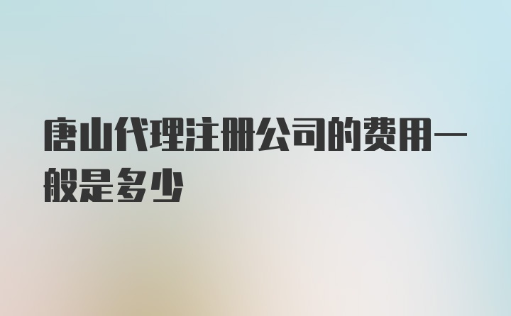 唐山代理注册公司的费用一般是多少