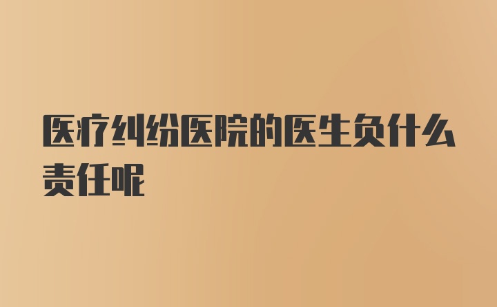 医疗纠纷医院的医生负什么责任呢