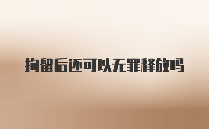 拘留后还可以无罪释放吗