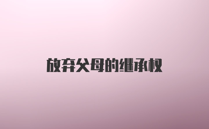 放弃父母的继承权