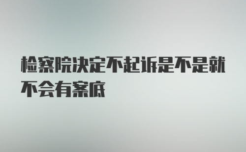 检察院决定不起诉是不是就不会有案底