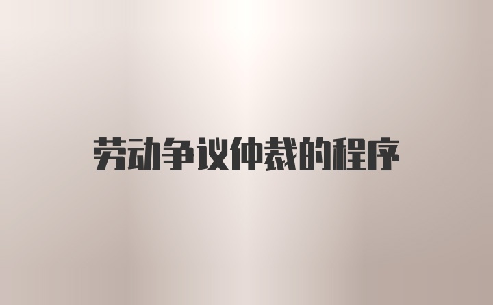 劳动争议仲裁的程序