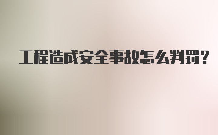 工程造成安全事故怎么判罚？