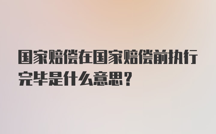 国家赔偿在国家赔偿前执行完毕是什么意思？