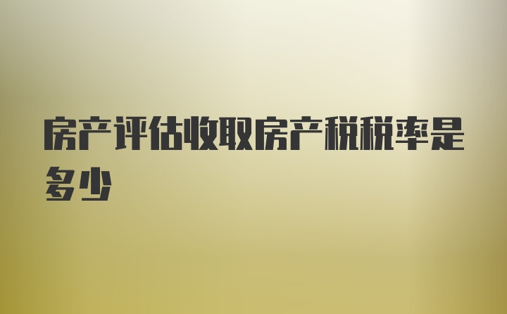 房产评估收取房产税税率是多少