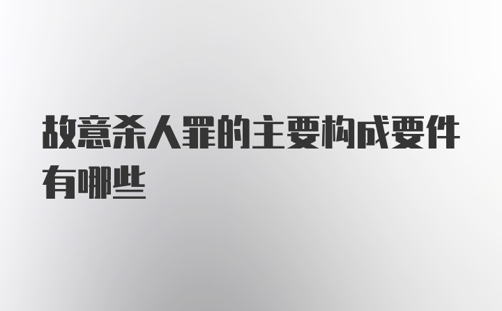 故意杀人罪的主要构成要件有哪些