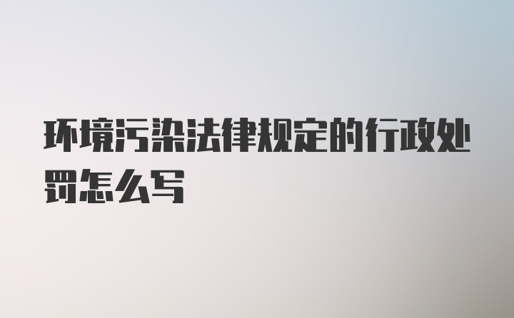 环境污染法律规定的行政处罚怎么写