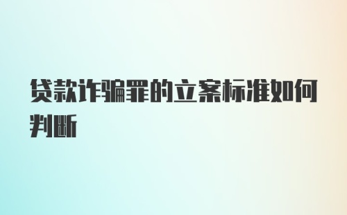 贷款诈骗罪的立案标准如何判断