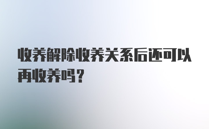 收养解除收养关系后还可以再收养吗?