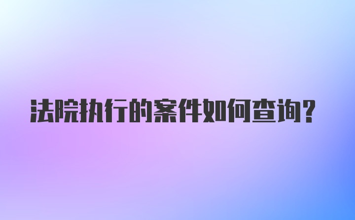 法院执行的案件如何查询？