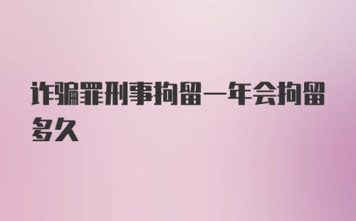 诈骗罪刑事拘留一年会拘留多久