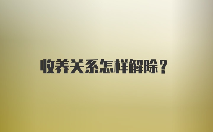 收养关系怎样解除？