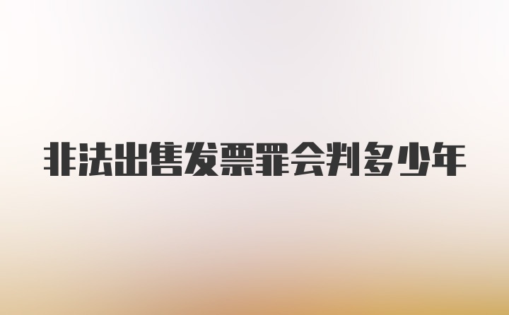 非法出售发票罪会判多少年