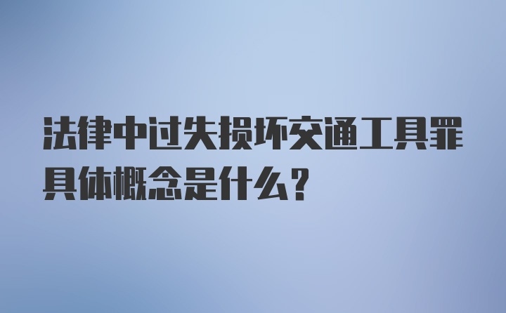 法律中过失损坏交通工具罪具体概念是什么？