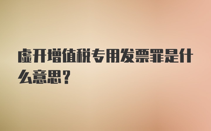 虚开增值税专用发票罪是什么意思？