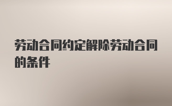 劳动合同约定解除劳动合同的条件