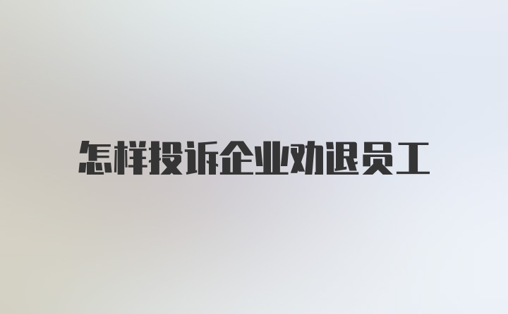 怎样投诉企业劝退员工