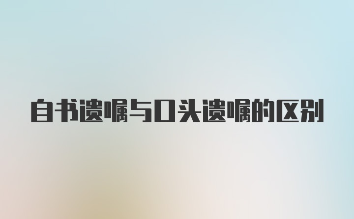 自书遗嘱与口头遗嘱的区别