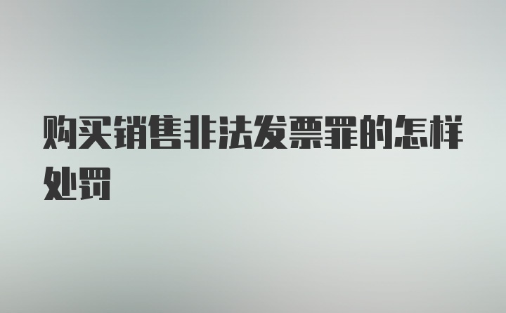 购买销售非法发票罪的怎样处罚