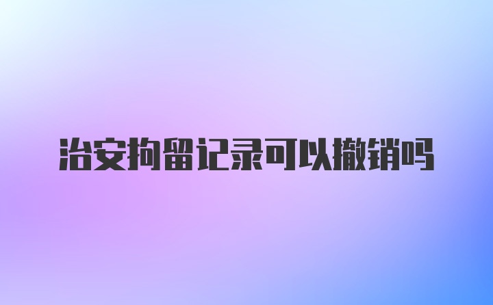 治安拘留记录可以撤销吗