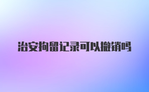 治安拘留记录可以撤销吗