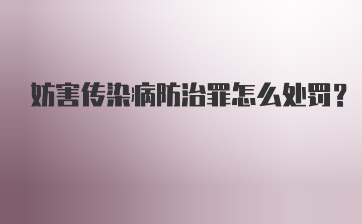 妨害传染病防治罪怎么处罚？